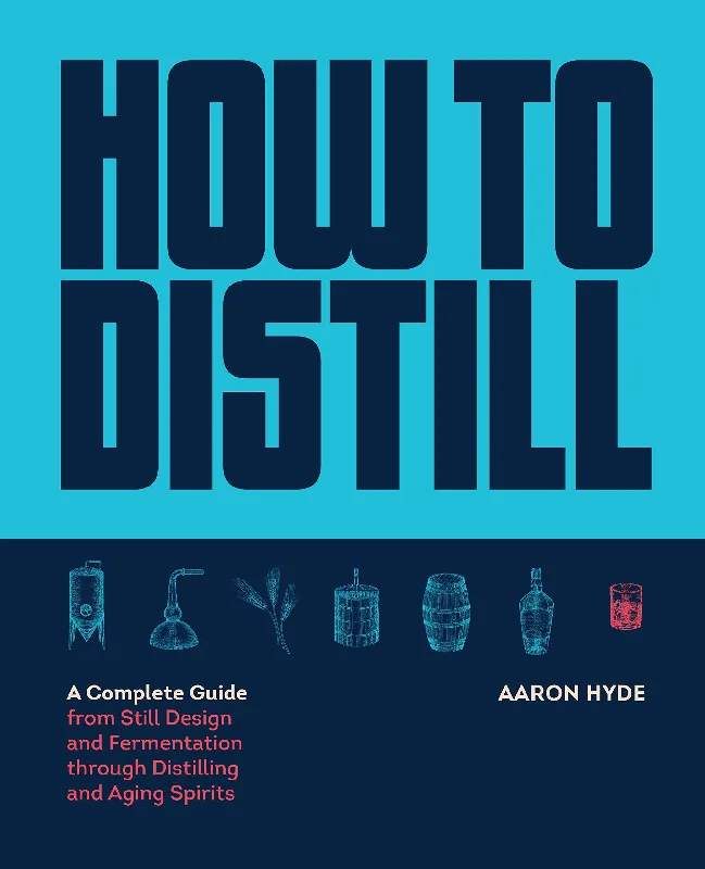 How to Distill: A Complete Guide from Still Design and Fermentation through Distilling and Aging Spirits (Aaron Hyde)