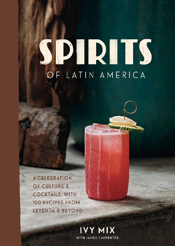 Spirits of Latin America: A Celebration of Culture & Cocktails, with 100 Recipes from Leyenda & Beyond (Ivy Mix)