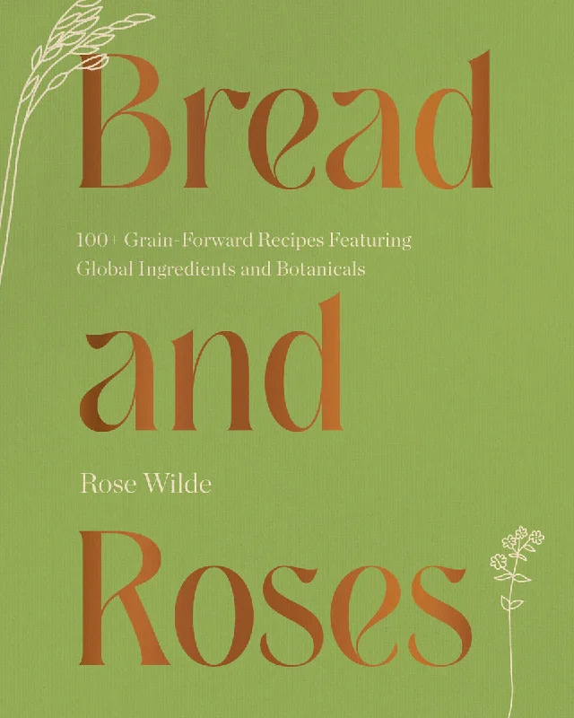 Bread and Roses: 100+ Grain Forward Recipes featuring Global Ingredients and Botanicals (Rose Wilde) *Signed*